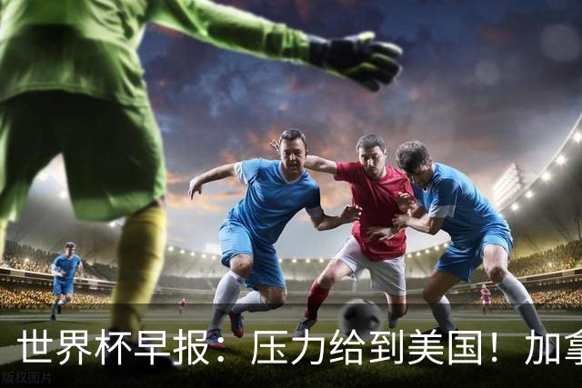 世界杯早报：压力给到美国！加拿大1-1波黑 本届东道主依旧不败