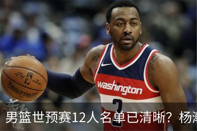 男篮世预赛12人名单已清晰？杨瀚森赵继伟领衔：周琦赵睿全被抛弃