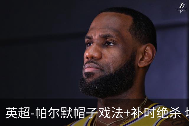 英超-帕尔默帽子戏法+补时绝杀 切尔西4-3曼联